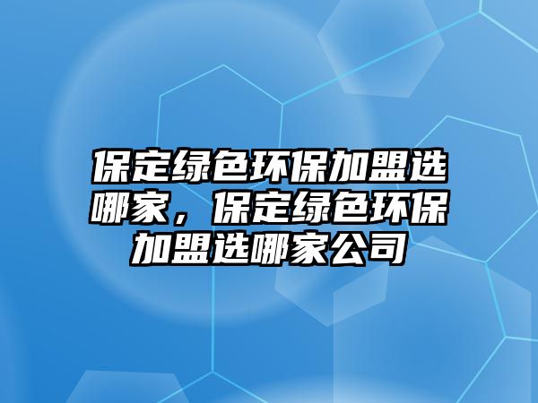 保定綠色環(huán)保加盟選哪家，保定綠色環(huán)保加盟選哪家公司