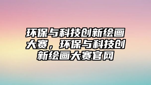 環(huán)保與科技創(chuàng)新繪畫大賽，環(huán)保與科技創(chuàng)新繪畫大賽官網(wǎng)