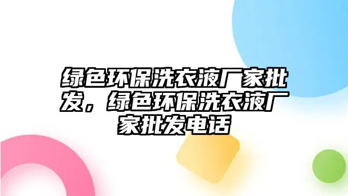 綠色環(huán)保洗衣液廠家批發(fā)，綠色環(huán)保洗衣液廠家批發(fā)電話