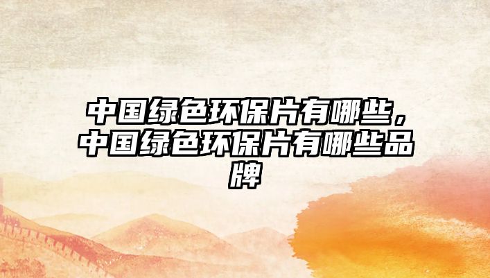 中國綠色環(huán)保片有哪些，中國綠色環(huán)保片有哪些品牌