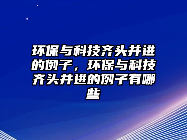 環(huán)保與科技齊頭并進的例子，環(huán)保與科技齊頭并進的例子有哪些