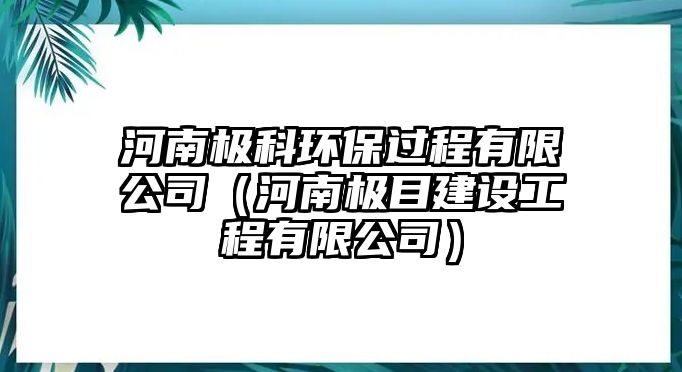 河南極科環(huán)保過(guò)程有限公司（河南極目建設(shè)工程有限公司）