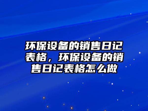 環(huán)保設(shè)備的銷售日記表格，環(huán)保設(shè)備的銷售日記表格怎么做