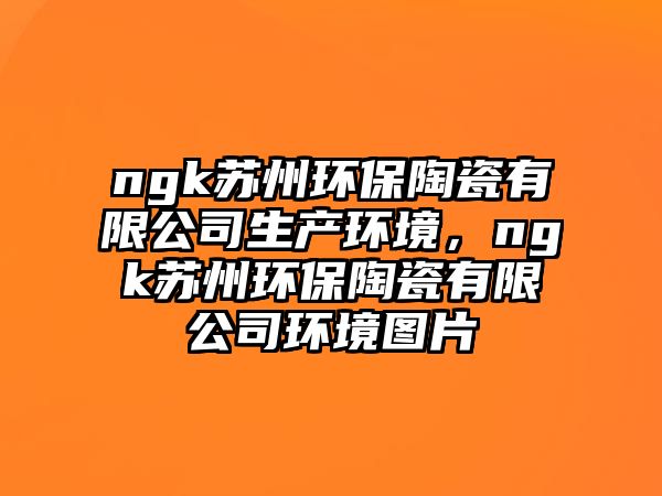 ngk蘇州環(huán)保陶瓷有限公司生產(chǎn)環(huán)境，ngk蘇州環(huán)保陶瓷有限公司環(huán)境圖片