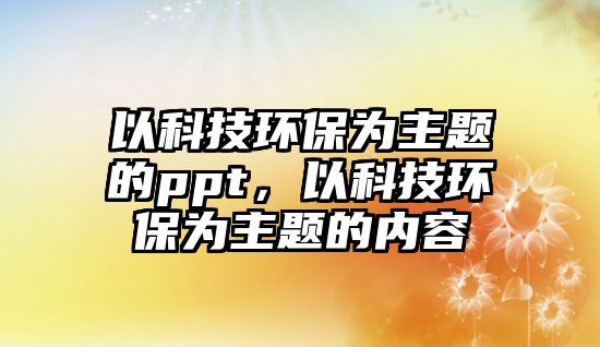 以科技環(huán)保為主題的ppt，以科技環(huán)保為主題的內(nèi)容