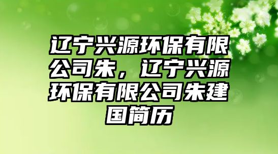 遼寧興源環(huán)保有限公司朱，遼寧興源環(huán)保有限公司朱建國(guó)簡(jiǎn)歷