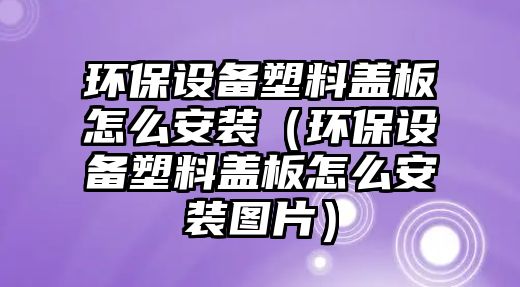 環(huán)保設(shè)備塑料蓋板怎么安裝（環(huán)保設(shè)備塑料蓋板怎么安裝圖片）