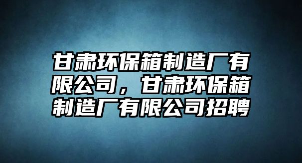 甘肅環(huán)保箱制造廠有限公司，甘肅環(huán)保箱制造廠有限公司招聘