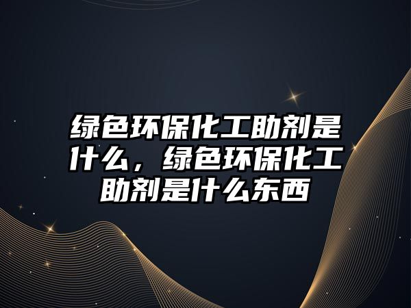 綠色環(huán)保化工助劑是什么，綠色環(huán)?；ぶ鷦┦鞘裁礀|西