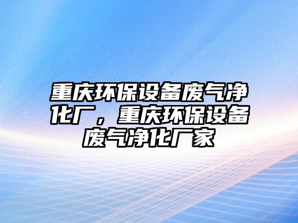 重慶環(huán)保設(shè)備廢氣凈化廠，重慶環(huán)保設(shè)備廢氣凈化廠家