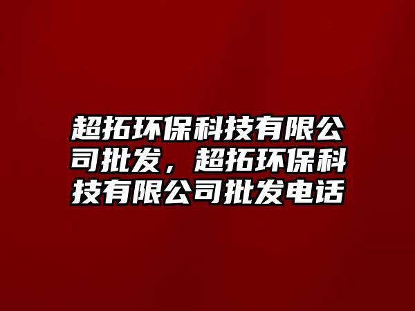 超拓環(huán)?？萍加邢薰九l(fā)，超拓環(huán)保科技有限公司批發(fā)電話