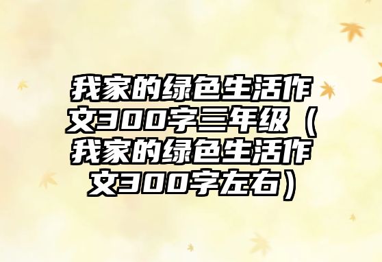 我家的綠色生活作文300字三年級(jí)（我家的綠色生活作文300字左右）