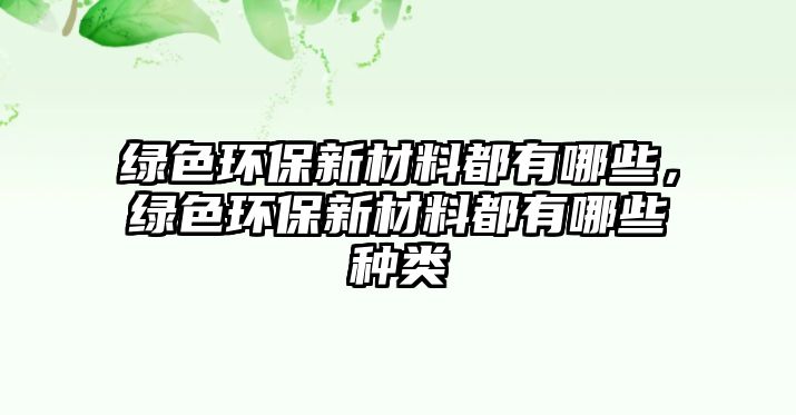 綠色環(huán)保新材料都有哪些，綠色環(huán)保新材料都有哪些種類