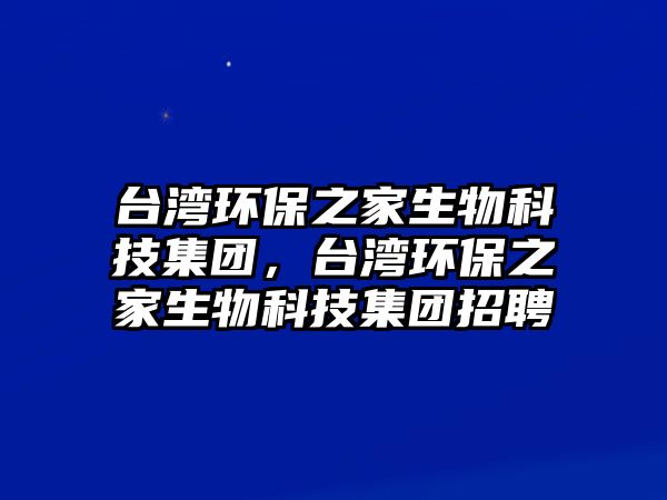 臺(tái)灣環(huán)保之家生物科技集團(tuán)，臺(tái)灣環(huán)保之家生物科技集團(tuán)招聘