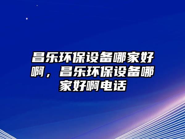 昌樂環(huán)保設(shè)備哪家好啊，昌樂環(huán)保設(shè)備哪家好啊電話