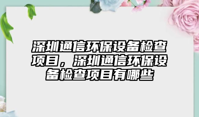 深圳通信環(huán)保設(shè)備檢查項(xiàng)目，深圳通信環(huán)保設(shè)備檢查項(xiàng)目有哪些