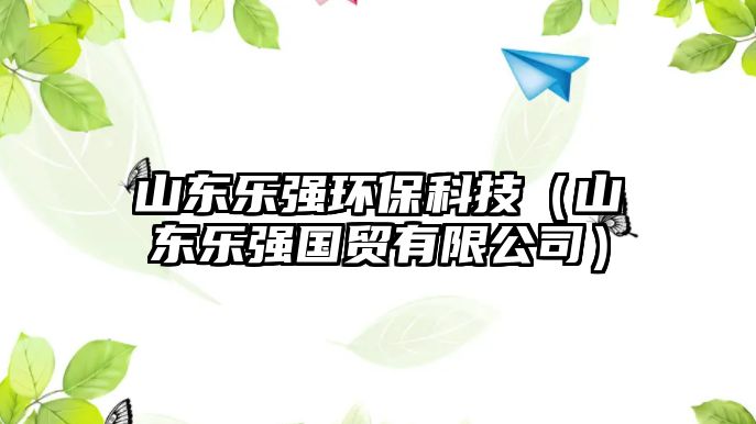 山東樂(lè)強(qiáng)環(huán)保科技（山東樂(lè)強(qiáng)國(guó)貿(mào)有限公司）