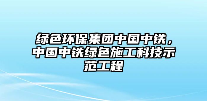 綠色環(huán)保集團(tuán)中國中鐵，中國中鐵綠色施工科技示范工程