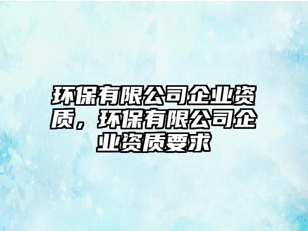 環(huán)保有限公司企業(yè)資質(zhì)，環(huán)保有限公司企業(yè)資質(zhì)要求