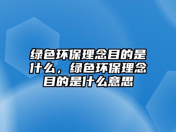 綠色環(huán)保理念目的是什么，綠色環(huán)保理念目的是什么意思