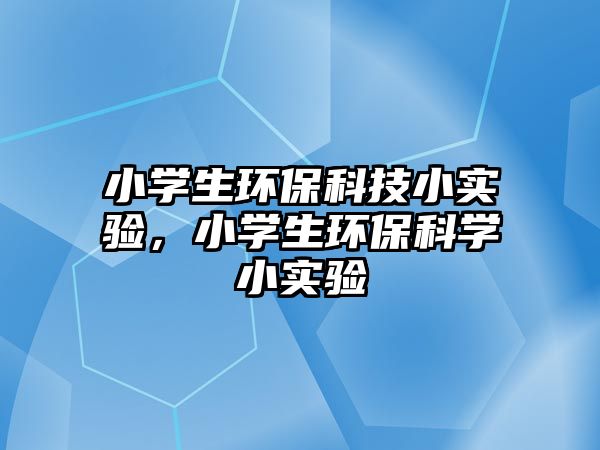 小學生環(huán)保科技小實驗，小學生環(huán)保科學小實驗