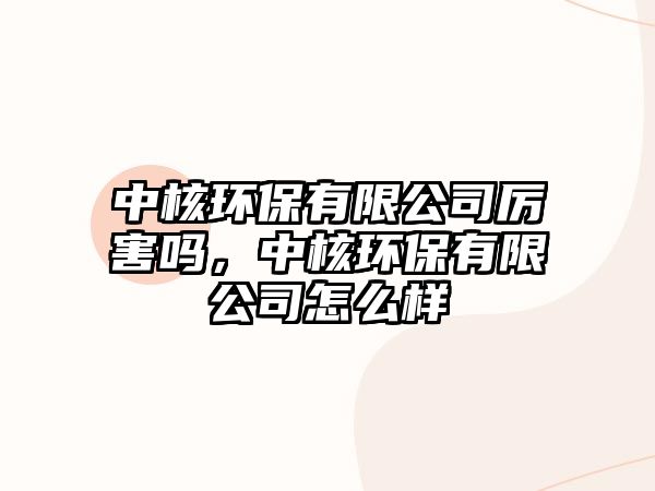 中核環(huán)保有限公司厲害嗎，中核環(huán)保有限公司怎么樣