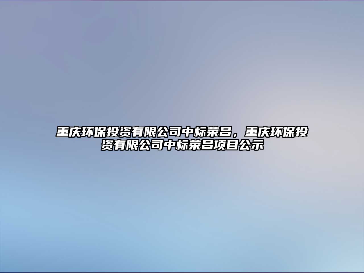 重慶環(huán)保投資有限公司中標(biāo)榮昌，重慶環(huán)保投資有限公司中標(biāo)榮昌項(xiàng)目公示