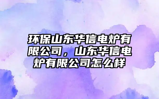 環(huán)保山東華信電爐有限公司，山東華信電爐有限公司怎么樣