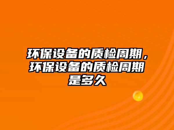 環(huán)保設備的質(zhì)檢周期，環(huán)保設備的質(zhì)檢周期是多久