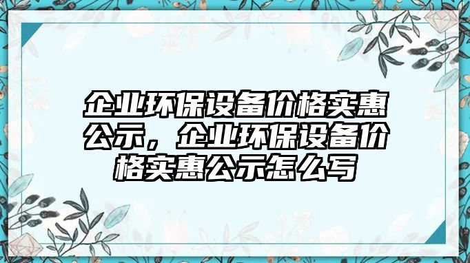 企業(yè)環(huán)保設(shè)備價格實(shí)惠公示，企業(yè)環(huán)保設(shè)備價格實(shí)惠公示怎么寫