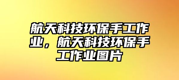 航天科技環(huán)保手工作業(yè)，航天科技環(huán)保手工作業(yè)圖片