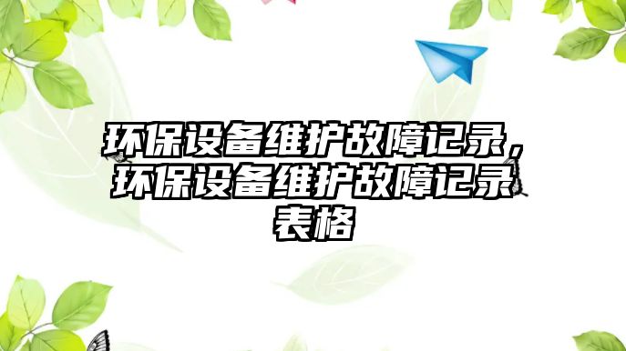 環(huán)保設(shè)備維護故障記錄，環(huán)保設(shè)備維護故障記錄表格