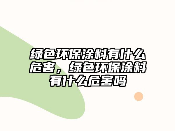 綠色環(huán)保涂料有什么危害，綠色環(huán)保涂料有什么危害嗎