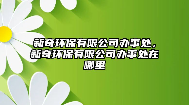 新奇環(huán)保有限公司辦事處，新奇環(huán)保有限公司辦事處在哪里