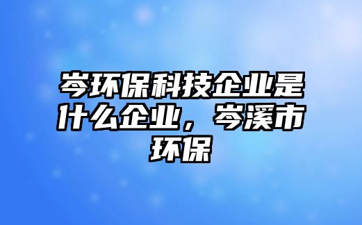 岑環(huán)保科技企業(yè)是什么企業(yè)，岑溪市環(huán)保