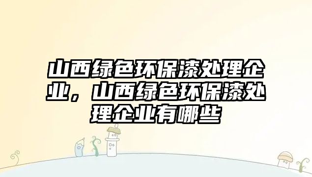 山西綠色環(huán)保漆處理企業(yè)，山西綠色環(huán)保漆處理企業(yè)有哪些