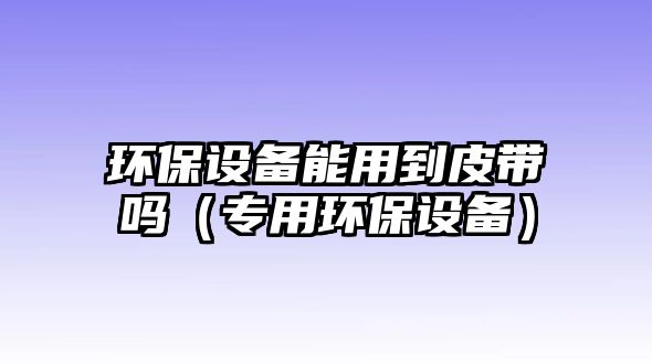 環(huán)保設(shè)備能用到皮帶嗎（專用環(huán)保設(shè)備）