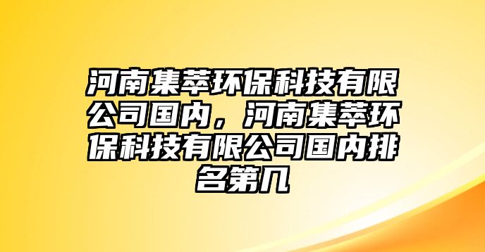 河南集萃環(huán)?？萍加邢薰緡?guó)內(nèi)，河南集萃環(huán)?？萍加邢薰緡?guó)內(nèi)排名第幾