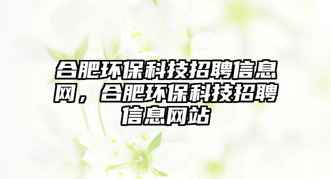 合肥環(huán)保科技招聘信息網(wǎng)，合肥環(huán)?？萍颊衅感畔⒕W(wǎng)站