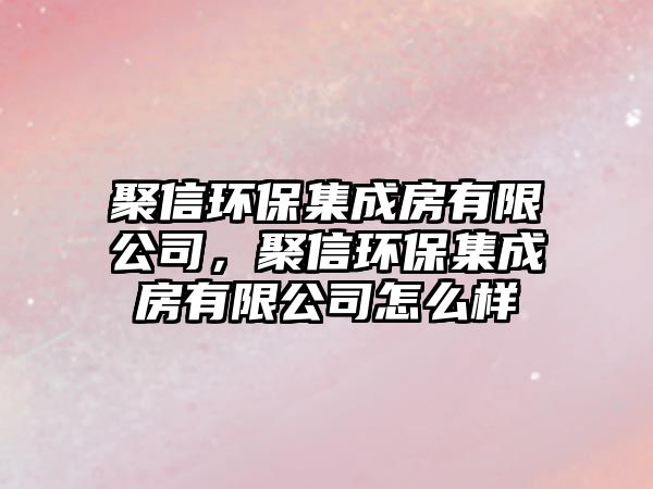 聚信環(huán)保集成房有限公司，聚信環(huán)保集成房有限公司怎么樣