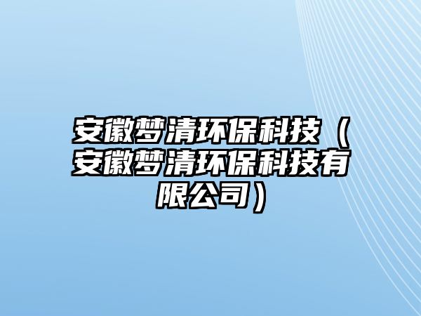 安徽夢清環(huán)?？萍迹ò不諌羟瀛h(huán)保科技有限公司）