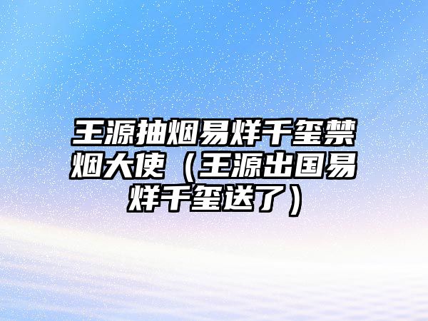 王源抽煙易烊千璽禁煙大使（王源出國(guó)易烊千璽送了）