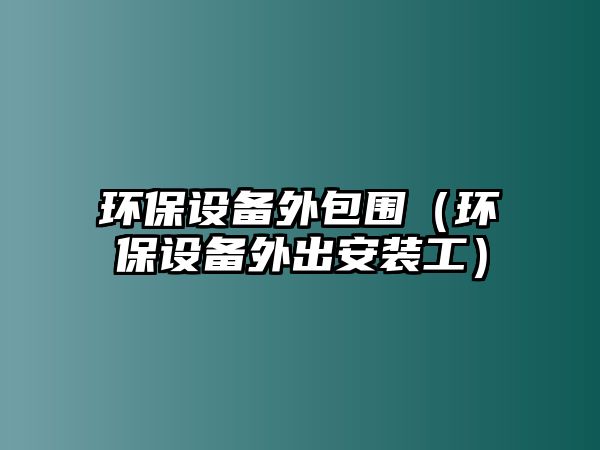 環(huán)保設(shè)備外包圍（環(huán)保設(shè)備外出安裝工）