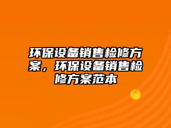 環(huán)保設(shè)備銷售檢修方案，環(huán)保設(shè)備銷售檢修方案范本