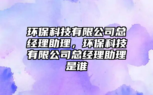 環(huán)?？萍加邢薰究偨?jīng)理助理，環(huán)保科技有限公司總經(jīng)理助理是誰