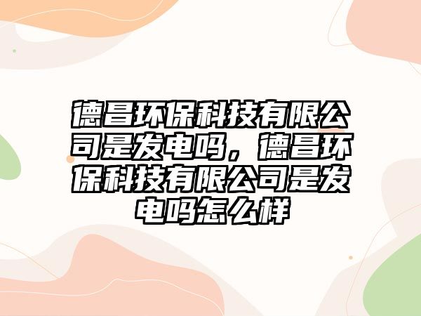 德昌環(huán)保科技有限公司是發(fā)電嗎，德昌環(huán)保科技有限公司是發(fā)電嗎怎么樣