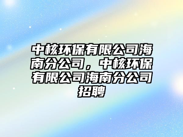 中核環(huán)保有限公司海南分公司，中核環(huán)保有限公司海南分公司招聘