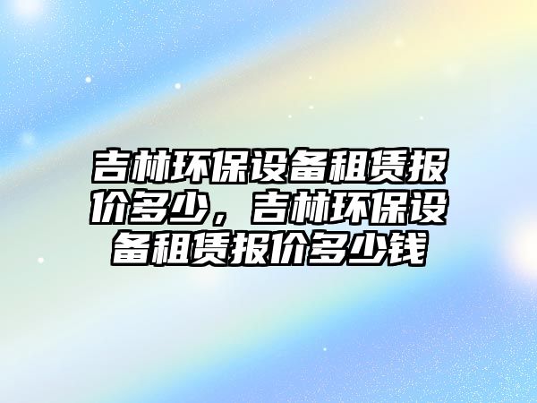 吉林環(huán)保設(shè)備租賃報價多少，吉林環(huán)保設(shè)備租賃報價多少錢