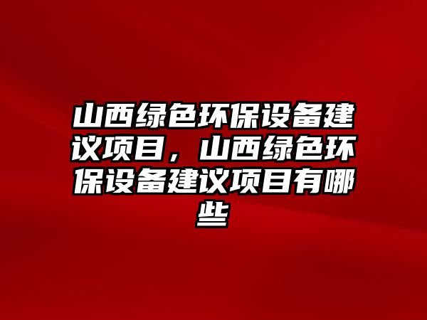 山西綠色環(huán)保設(shè)備建議項目，山西綠色環(huán)保設(shè)備建議項目有哪些