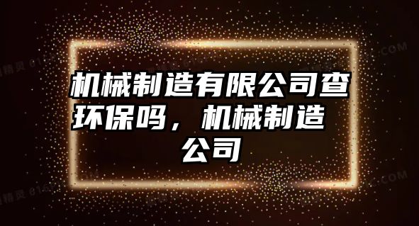 機(jī)械制造有限公司查環(huán)保嗎，機(jī)械制造 公司